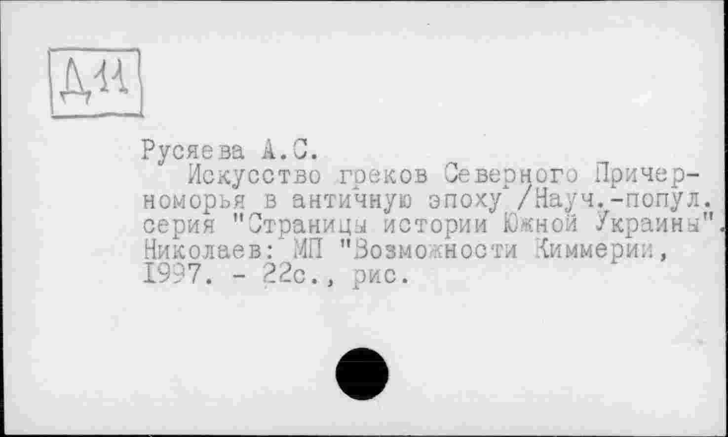 ﻿Русяева А.С.
Искусство греков Северного Причерноморья в античную эпоху /Науч.-попул серия "Страницы истории Южной Украины Николаев: МП "Возможности Киммерии, 1997. - 22с., рис.